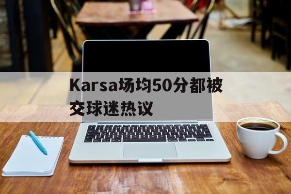 Karsa场均50分都被交球迷热议的简单介绍 Karsa场均50分都被交球迷热议的简单介绍