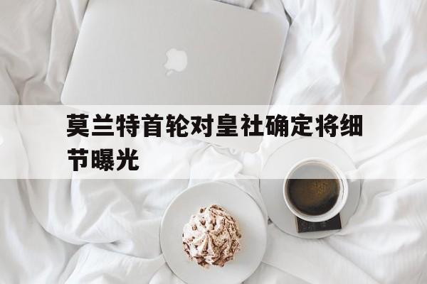 关于莫兰特首轮对皇社确定将细节曝光的信息